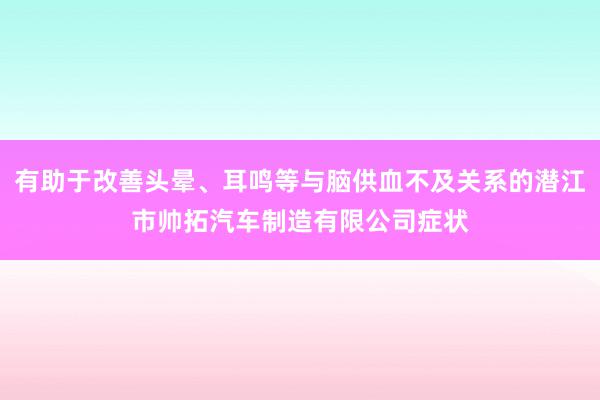 有助于改善头晕、耳鸣等与脑供血不及关系的潜江市帅拓汽车制造有限公司症状